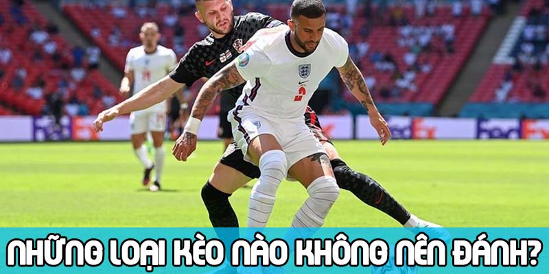 Những loại kèo nào không nên đánh? TOP 5+ loại kèo bóng đá khó nuốt
